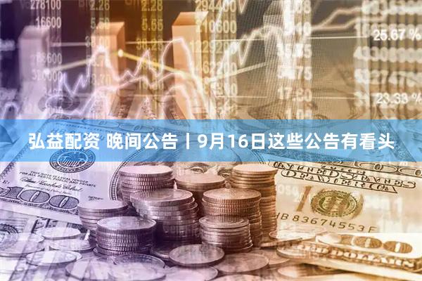 弘益配资 晚间公告丨9月16日这些公告有看头