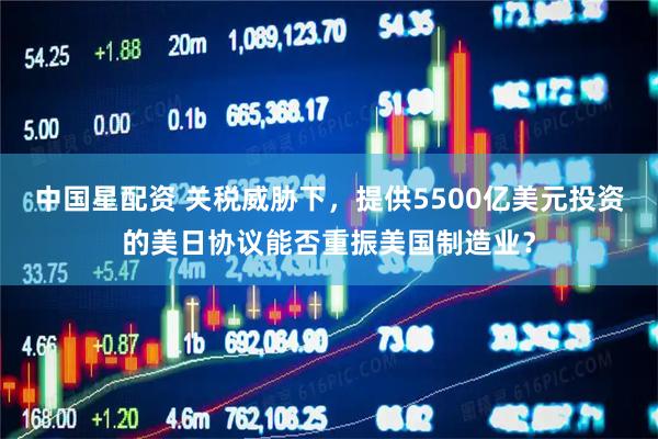 中国星配资 关税威胁下，提供5500亿美元投资的美日协议能否重振美国制造业？