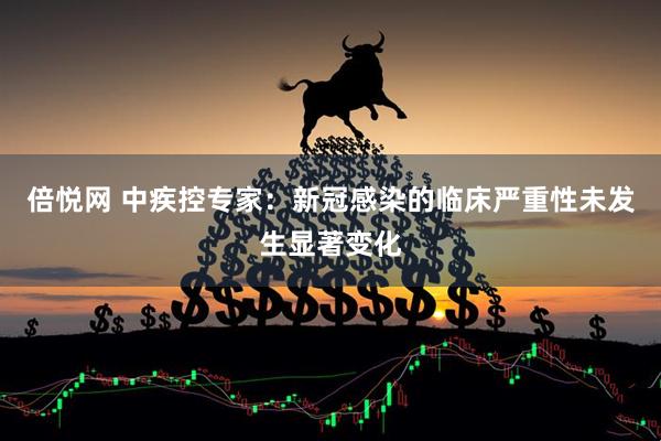 倍悦网 中疾控专家：新冠感染的临床严重性未发生显著变化
