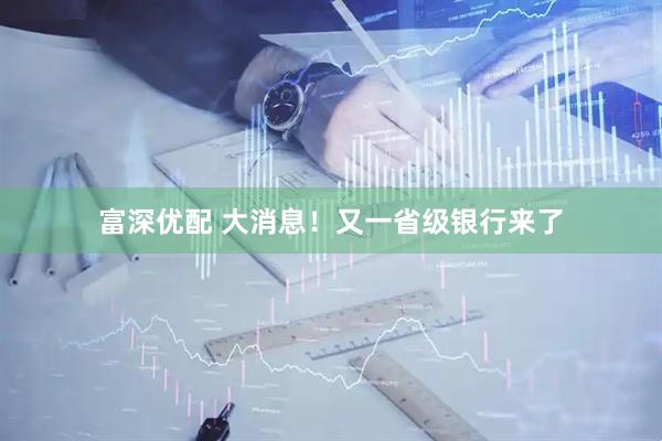 富深优配 大消息！又一省级银行来了