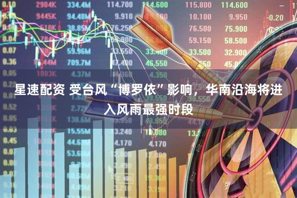 星速配资 受台风“博罗依”影响，华南沿海将进入风雨最强时段