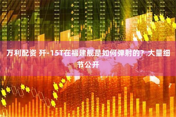 万利配资 歼-15T在福建舰是如何弹射的？大量细节公开