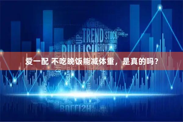爱一配 不吃晚饭能减体重，是真的吗？