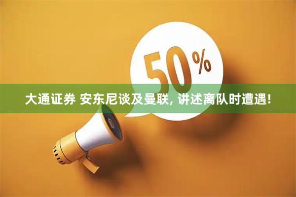 大通证券 安东尼谈及曼联, 讲述离队时遭遇!