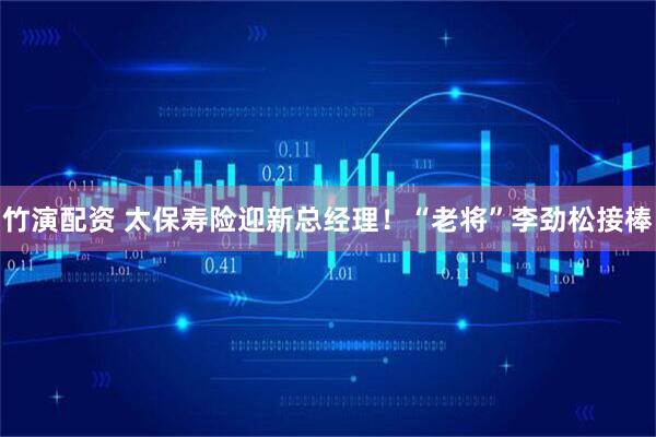 竹演配资 太保寿险迎新总经理！“老将”李劲松接棒
