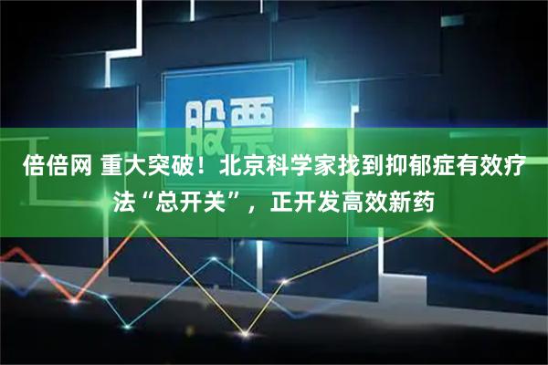 倍倍网 重大突破！北京科学家找到抑郁症有效疗法“总开关”，正开发高效新药