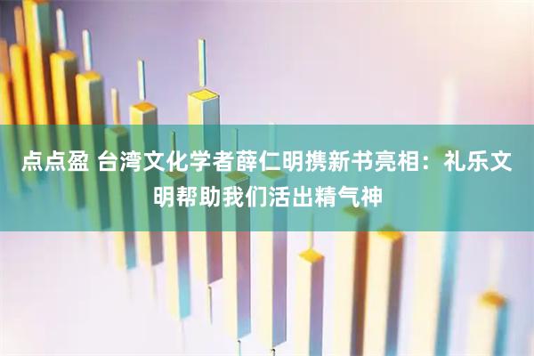 点点盈 台湾文化学者薛仁明携新书亮相：礼乐文明帮助我们活出精气神