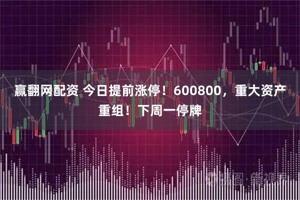 赢翻网配资 今日提前涨停！600800，重大资产重组！下周一停牌