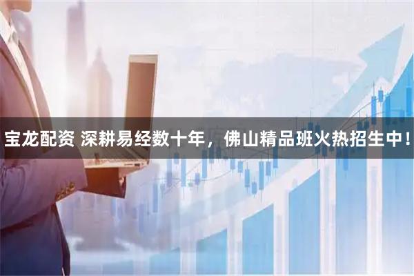 宝龙配资 深耕易经数十年，佛山精品班火热招生中！