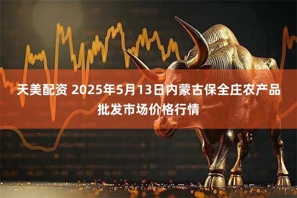 天美配资 2025年5月13日内蒙古保全庄农产品批发市场价格行情