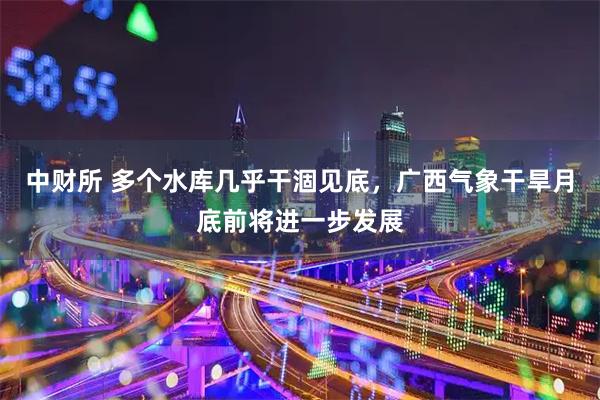 中财所 多个水库几乎干涸见底，广西气象干旱月底前将进一步发展