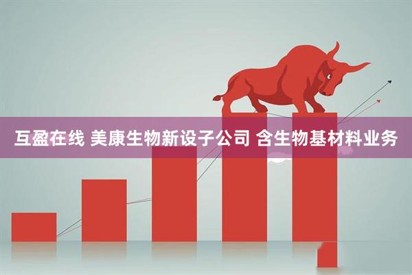 互盈在线 美康生物新设子公司 含生物基材料业务