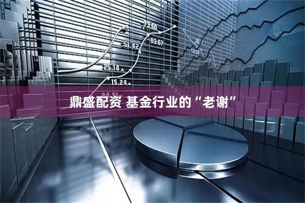 鼎盛配资 基金行业的“老谢”