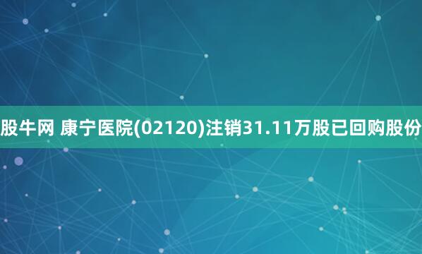 股牛网 康宁医院(02120)注销31.11万股已回购股份