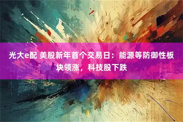 光大e配 美股新年首个交易日：能源等防御性板块领涨，科技股下跌