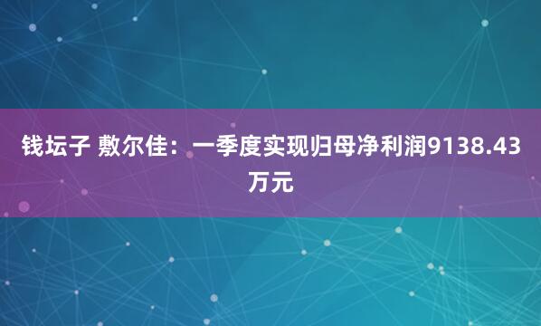 钱坛子 敷尔佳：一季度实现归母净利润9138.43万元