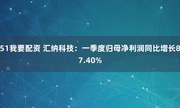 51我要配资 汇纳科技：一季度归母净利润同比增长87.40%