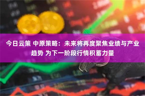 今日云策 中原策略：未来将再度聚焦业绩与产业趋势 为下一阶段行情积蓄力量