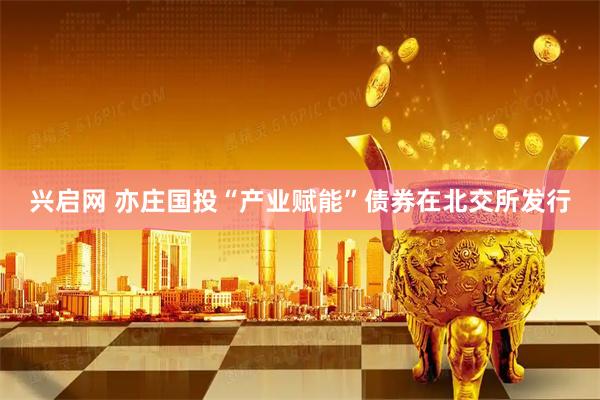兴启网 亦庄国投“产业赋能”债券在北交所发行