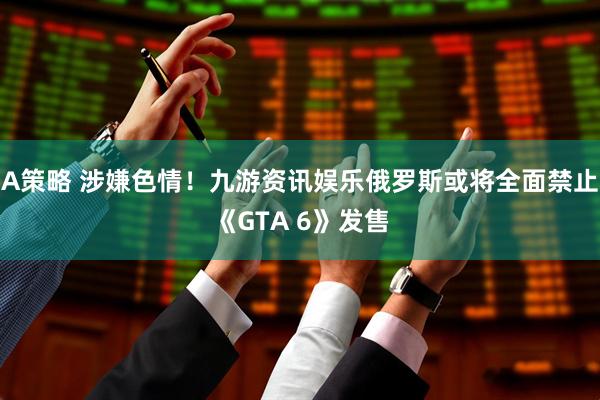 A策略 涉嫌色情！九游资讯娱乐俄罗斯或将全面禁止《GTA 6》发售