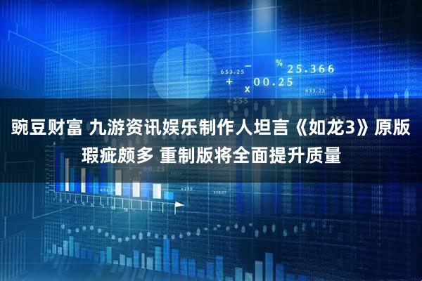 豌豆财富 九游资讯娱乐制作人坦言《如龙3》原版瑕疵颇多 重制版将全面提升质量