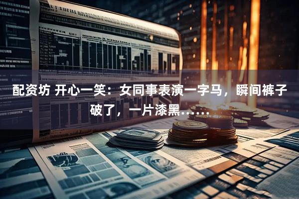 配资坊 开心一笑：女同事表演一字马，瞬间裤子破了，一片漆黑……
