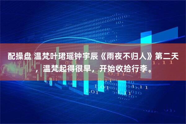 配操盘 温梵叶珺瑶钟宇辰《雨夜不归人》第二天，温梵起得很早，开始收拾行李。