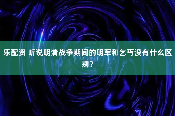 乐配资 听说明清战争期间的明军和乞丐没有什么区别？