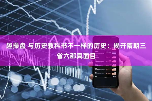 趣操盘 与历史教科书不一样的历史：揭开隋朝三省六部真面目