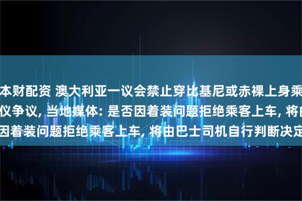 本财配资 澳大利亚一议会禁止穿比基尼或赤裸上身乘社区巴士, 引发公共礼仪争议, 当地媒体: 是否因着装问题拒绝乘客上车, 将由巴士司机自行判断决定