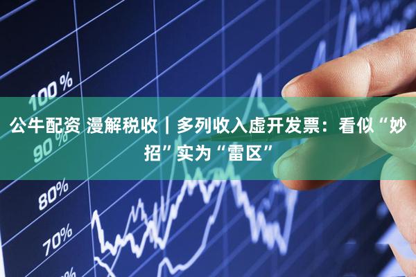 公牛配资 漫解税收｜多列收入虚开发票：看似“妙招”实为“雷区”