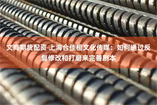 文商期货配资 上海合佳桓文化传媒：如何通过反复修改和打磨来完善剧本