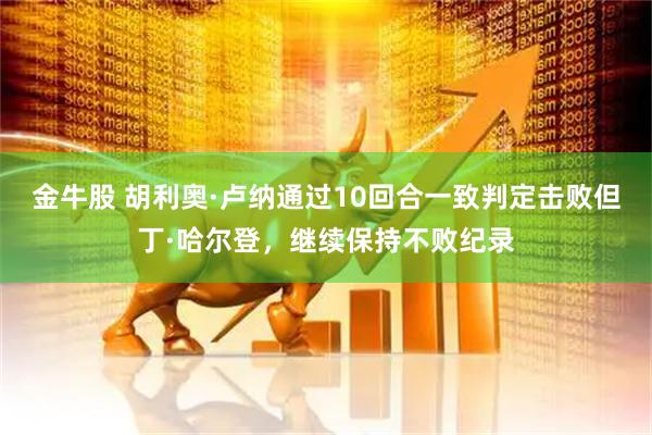 金牛股 胡利奥·卢纳通过10回合一致判定击败但丁·哈尔登，继续保持不败纪录