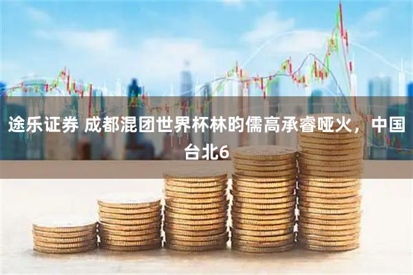 途乐证券 成都混团世界杯林昀儒高承睿哑火，中国台北6