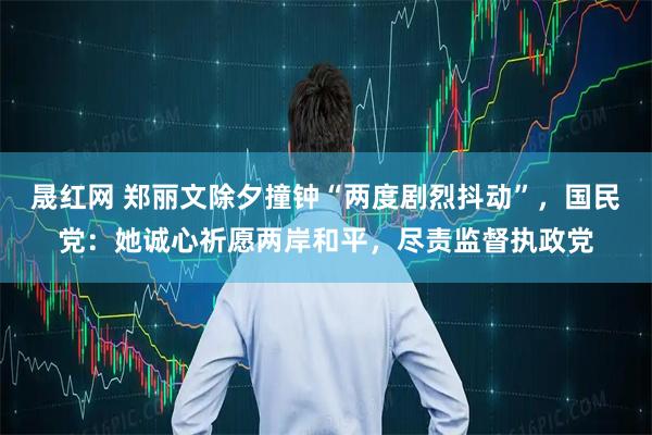 晟红网 郑丽文除夕撞钟“两度剧烈抖动”，国民党：她诚心祈愿两岸和平，尽责监督执政党