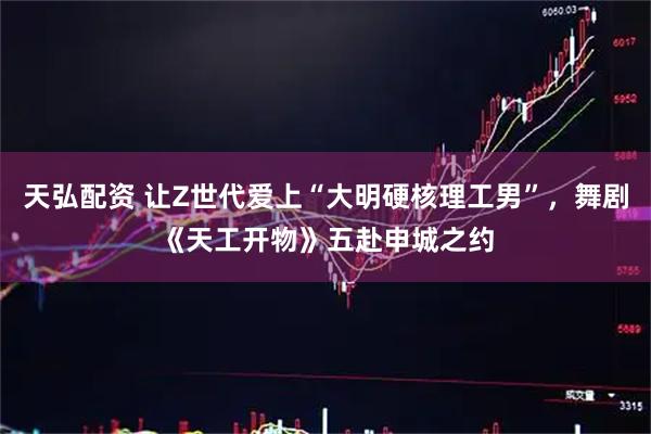 天弘配资 让Z世代爱上“大明硬核理工男”，舞剧《天工开物》五赴申城之约