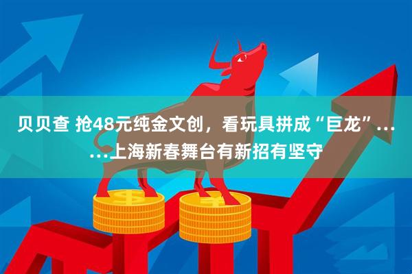 贝贝查 抢48元纯金文创，看玩具拼成“巨龙”……上海新春舞台有新招有坚守
