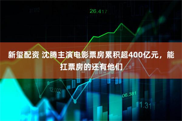 新玺配资 沈腾主演电影票房累积超400亿元，能扛票房的还有他们