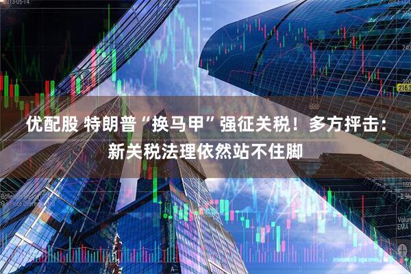优配股 特朗普“换马甲”强征关税！多方抨击：新关税法理依然站不住脚