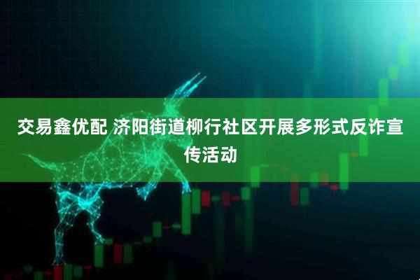 交易鑫优配 济阳街道柳行社区开展多形式反诈宣传活动