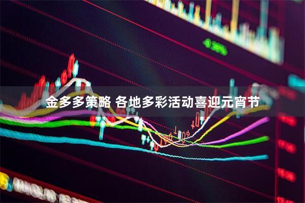 金多多策略 各地多彩活动喜迎元宵节