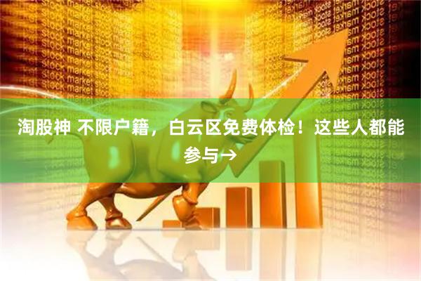 淘股神 不限户籍，白云区免费体检！这些人都能参与→