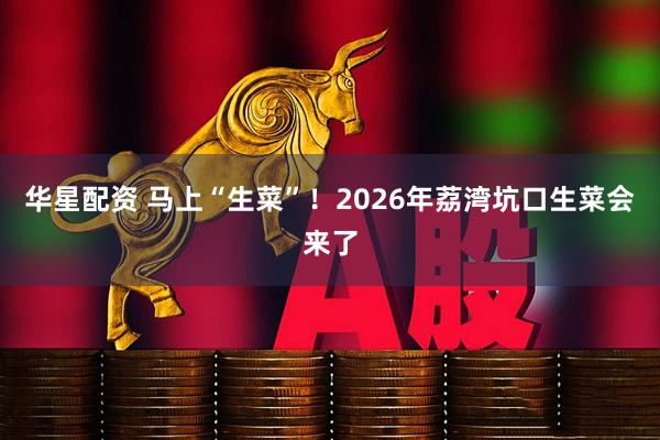 华星配资 马上“生菜”！2026年荔湾坑口生菜会来了