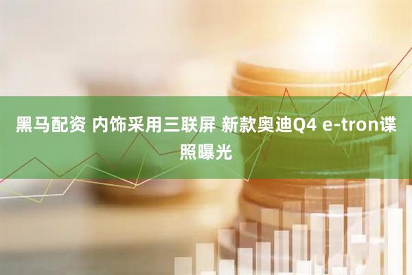 黑马配资 内饰采用三联屏 新款奥迪Q4 e-tron谍照曝光