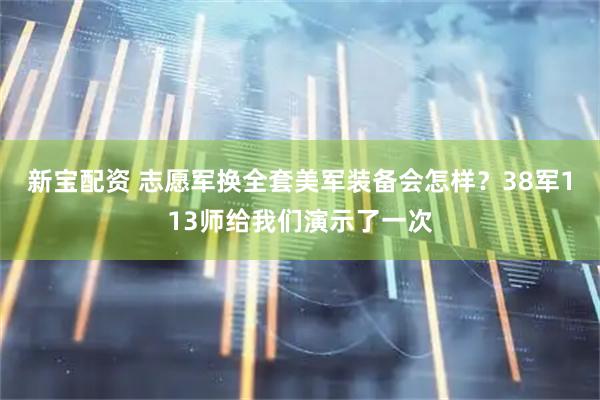 新宝配资 志愿军换全套美军装备会怎样？38军113师给我们演示了一次