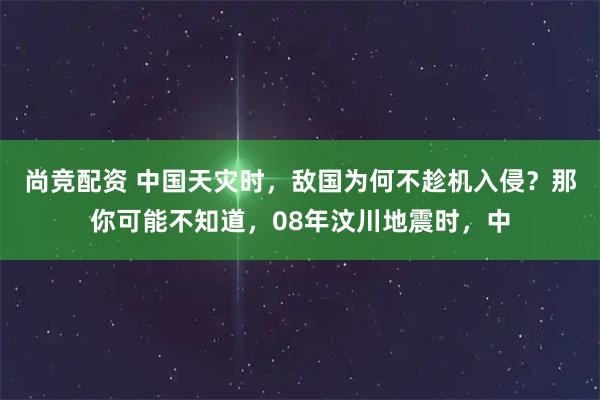 尚竞配资 中国天灾时，敌国为何不趁机入侵？那你可能不知道，08年汶川地震时，中