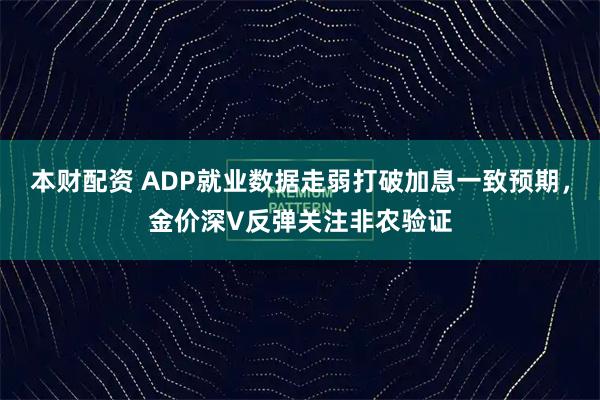 本财配资 ADP就业数据走弱打破加息一致预期，金价深V反弹关注非农验证