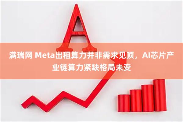 满瑞网 Meta出租算力并非需求见顶，AI芯片产业链算力紧缺格局未变