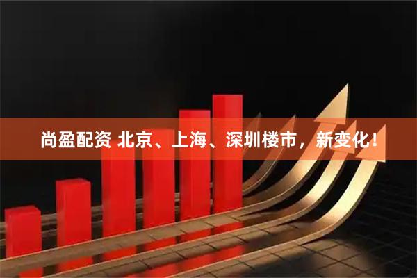尚盈配资 北京、上海、深圳楼市，新变化！